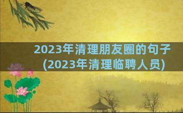 2023年清理朋友圈的句子(2023年清理临聘人员)