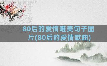 80后的爱情唯美句子图片(80后的爱情歌曲)