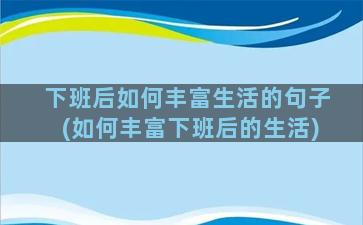 下班后如何丰富生活的句子(如何丰富下班后的生活)