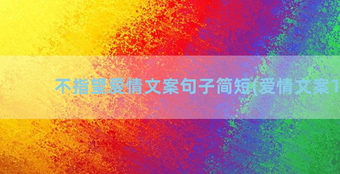 不指望爱情文案句子简短(爱情文案100句)