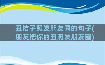 丑桔子照发朋友圈的句子(朋友把你的丑照发朋友圈)