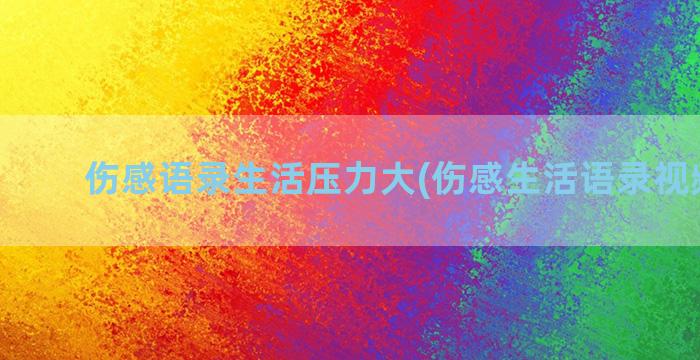 伤感语录生活压力大(伤感生活语录视频大全)