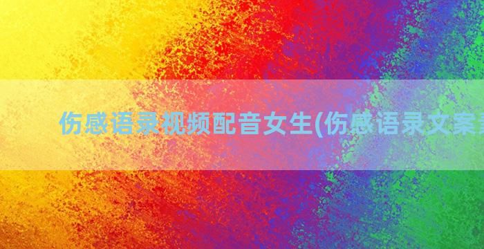 伤感语录视频配音女生(伤感语录文案素材库)