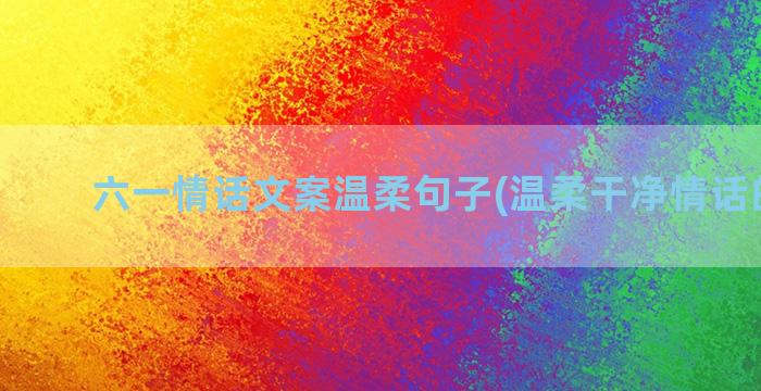 六一情话文案温柔句子(温柔干净情话的文案)