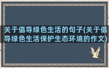 关于倡导绿色生活的句子(关于倡导绿色生活保护生态环境的作文)