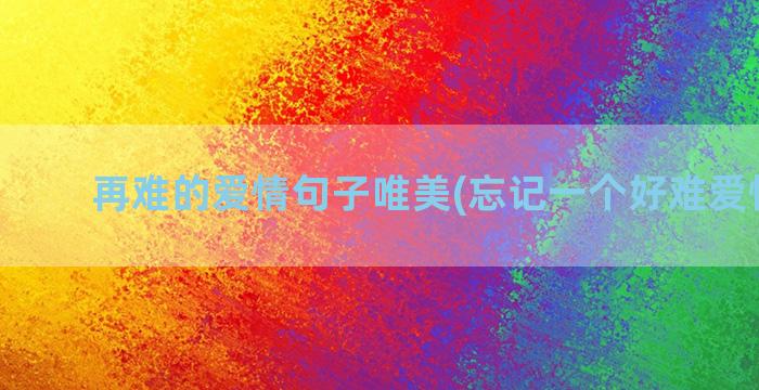 再难的爱情句子唯美(忘记一个好难爱情句子)