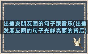 出差发朋友圈的句子跟音乐(出差发朋友圈的句子光鲜亮丽的背后)