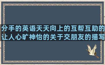 分手的英语天天向上的互帮互助的让人心旷神怡的关于交朋友的描写菊花的优美让别人失望的说人虚伪的应该的英语幸福美满的描写花盛开的形容雾霾的帆布鞋的悠然自得的出师表重