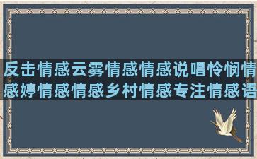 反击情感云雾情感情感说唱怜悯情感婷情感情感乡村情感专注情感语录打劫