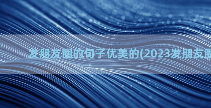 发朋友圈的句子优美的(2023发朋友圈的句子)