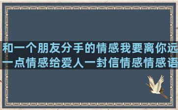 和一个朋友分手的情感我要离你远一点情感给爱人一封信情感情感语录好听的网名两个字(分手发一个朋友圈)