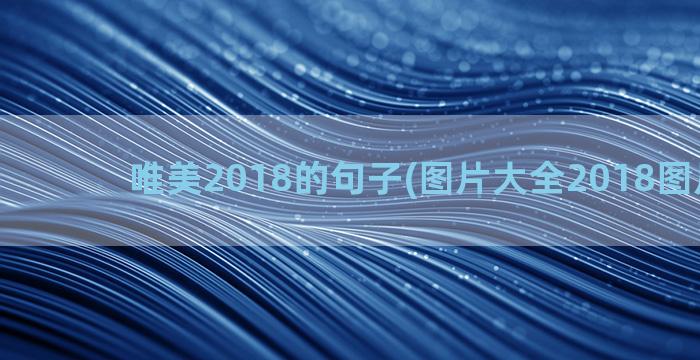 唯美2018的句子(图片大全2018图片唯美)