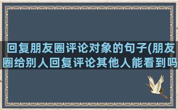 回复朋友圈评论对象的句子(朋友圈给别人回复评论其他人能看到吗)