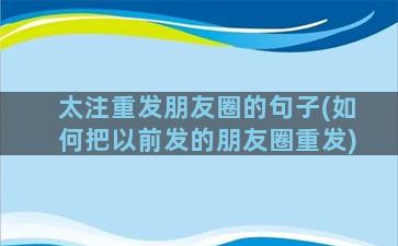 太注重发朋友圈的句子(如何把以前发的朋友圈重发)