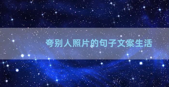 夸别人照片的句子文案生活