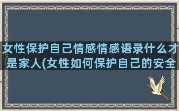 女性保护自己情感情感语录什么才是家人(女性如何保护自己的安全)