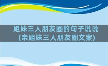 姐妹三人朋友圈的句子说说(亲姐妹三人朋友圈文案)