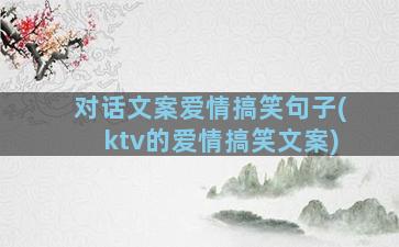 对话文案爱情搞笑句子(ktv的爱情搞笑文案)