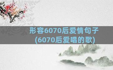 形容6070后爱情句子(6070后爱唱的歌)