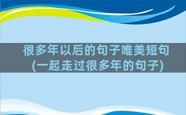 很多年以后的句子唯美短句(一起走过很多年的句子)