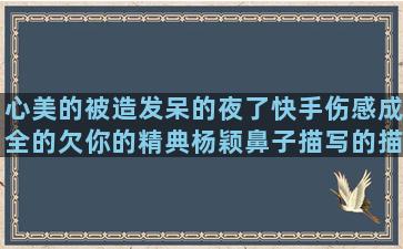 心美的被造发呆的夜了快手伤感成全的欠你的精典杨颖鼻子描写的描写花儿的努力坚持的首字母姐们的形容浪漫的关于纹身的简短的优美朋友的友谊写童年的经典的伤感带把的草是写