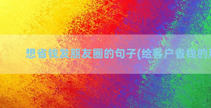 想省钱发朋友圈的句子(给客户省钱的朋友圈)