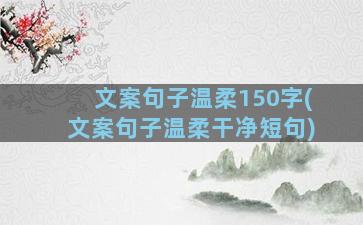 文案句子温柔150字(文案句子温柔干净短句)