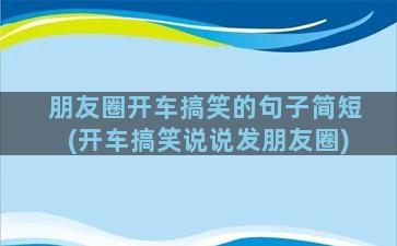 朋友圈开车搞笑的句子简短(开车搞笑说说发朋友圈)