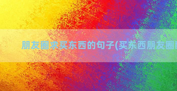 朋友圈求买东西的句子(买东西朋友圈配文字)