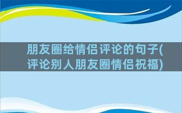 朋友圈给情侣评论的句子(评论别人朋友圈情侣祝福)