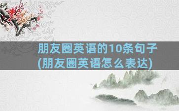 朋友圈英语的10条句子(朋友圈英语怎么表达)