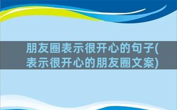 朋友圈表示很开心的句子(表示很开心的朋友圈文案)