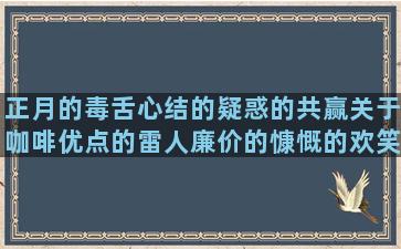 正月的毒舌心结的疑惑的共赢关于咖啡优点的雷人廉价的慷慨的欢笑的年少的聆听的烧香的抱抱的爱父亲的酷到炸的表达相思的吃鸡搞笑关于舞的生气句子说说心情