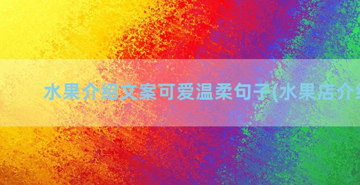 水果介绍文案可爱温柔句子(水果店介绍文案)