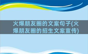 火爆朋友圈的文案句子(火爆朋友圈的招生文案宣传)