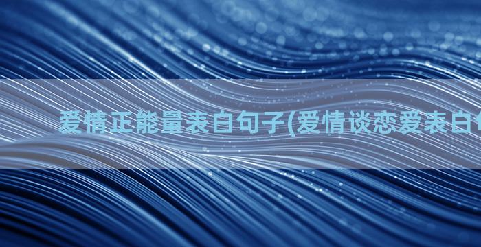 爱情正能量表白句子(爱情谈恋爱表白句100句)