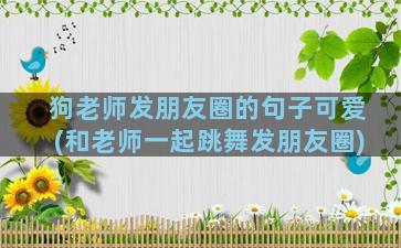 狗老师发朋友圈的句子可爱(和老师一起跳舞发朋友圈)