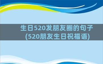 生日520发朋友圈的句子(520朋友生日祝福语)