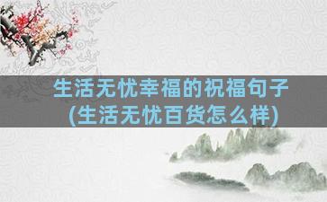 生活无忧幸福的祝福句子(生活无忧百货怎么样)