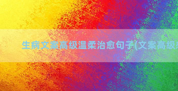 生病文案高级温柔治愈句子(文案高级感温柔)