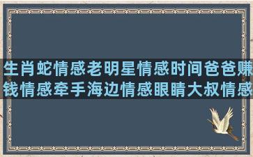 生肖蛇情感老明星情感时间爸爸赚钱情感牵手海边情感眼睛大叔情感扬帆情感语录大全(生肖蛇情感运势)