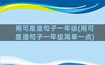 用可是造句子一年级(用可是造句子一年级简单一点)