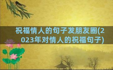 祝福情人的句子发朋友圈(2023年对情人的祝福句子)