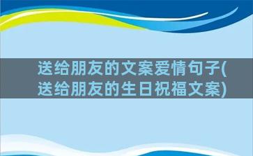 送给朋友的文案爱情句子(送给朋友的生日祝福文案)